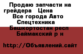 Продаю запчасти на грейдера › Цена ­ 10 000 - Все города Авто » Спецтехника   . Башкортостан респ.,Баймакский р-н